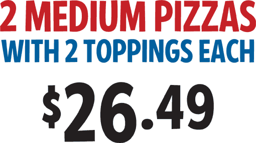 2 Medium 2-Topping Pizzas $25.49 CODE: 2MEDWS